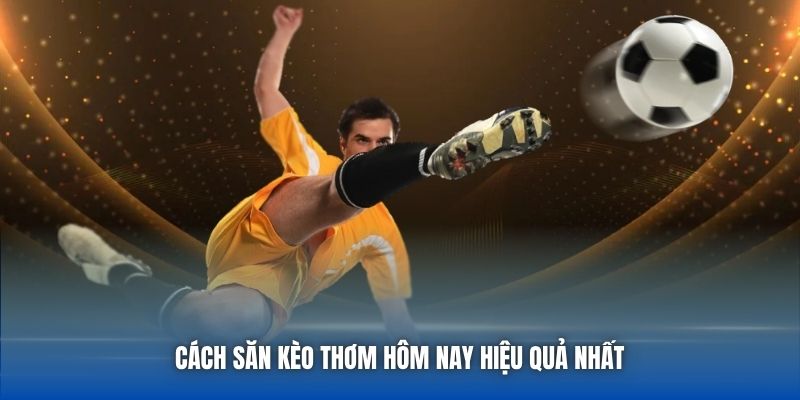 Cách săn kèo thơm hôm nay hiệu quả nhất