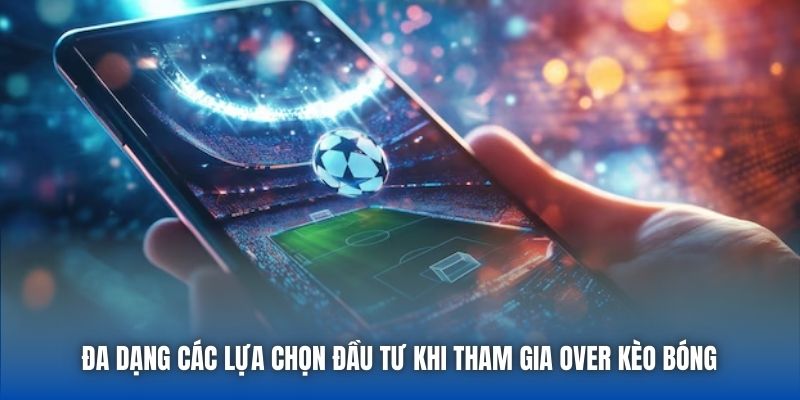 Đa dạng các lựa chọn đầu tư khi tham gia Over kèo bóng 