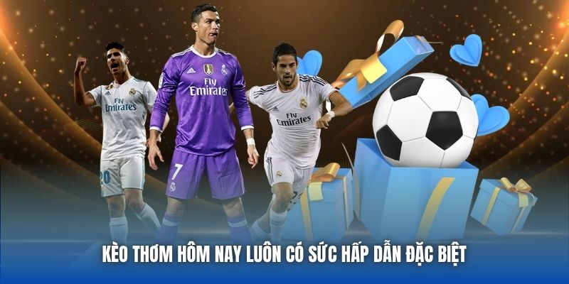 Kèo thơm hôm nay luôn có sức hấp dẫn đặc biệt