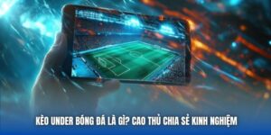 Kèo Under Bóng Đá Là Gì? Cao Thủ Chia Sẻ Kinh Nghiệm