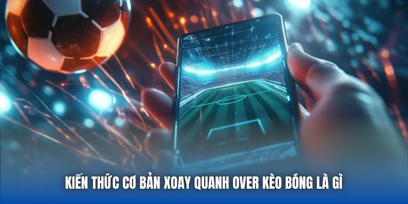 Kiến thức cơ bản xoay quanh Over kèo bóng là gì 