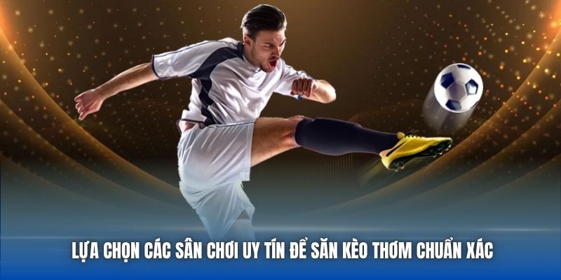 Lựa chọn các sân chơi uy tín để săn kèo thơm chuẩn xác