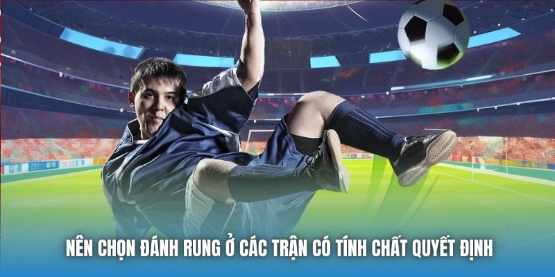 Nên chọn đánh rung ở các trận có tính chất quyết định