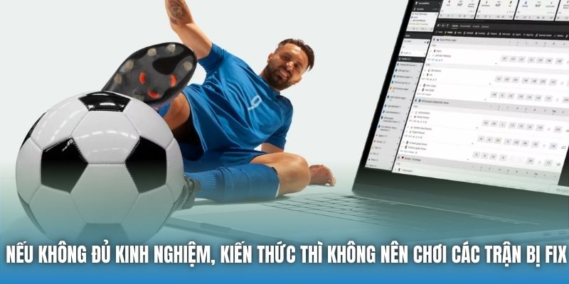 Nếu không đủ kinh nghiệm, kiến thức thì không nên chơi các trận bị fix