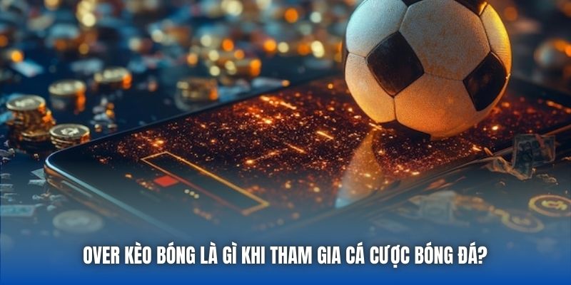 Over Kèo Bóng Là Gì Khi Tham Gia Cá Cược Bóng Đá?